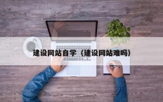鄂尔多斯建设网站自学（建设网站难吗）