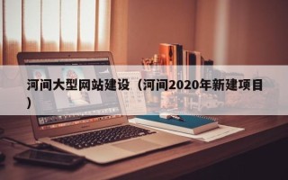 鄂尔多斯河间大型网站建设（河间2020年新建项目）