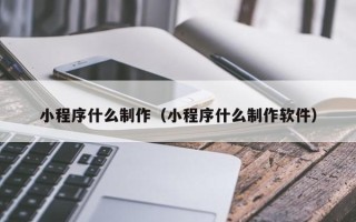 鄂尔多斯小程序什么制作（小程序什么制作软件）