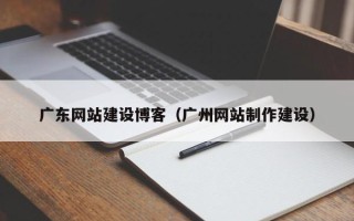 鄂尔多斯广东网站建设博客（广州网站制作建设）