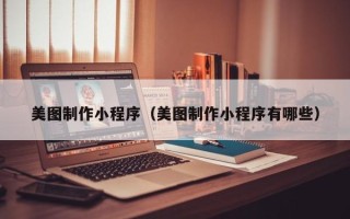 鄂尔多斯美图制作小程序（美图制作小程序有哪些）