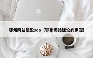 鄂尔多斯鄂州网站建设seo（鄂州网站建设的步骤）