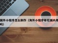 鄂尔多斯国外小程序怎么制作（海外小程序能在国内用吗）