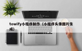 鄂尔多斯towify小程序制作（小程序头像图片生成）