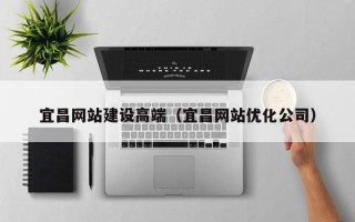 鄂尔多斯宜昌网站建设高端（宜昌网站优化公司）