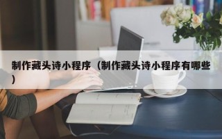 鄂尔多斯制作藏头诗小程序（制作藏头诗小程序有哪些）
