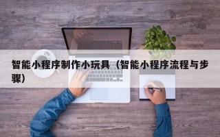 鄂尔多斯智能小程序制作小玩具（智能小程序流程与步骤）